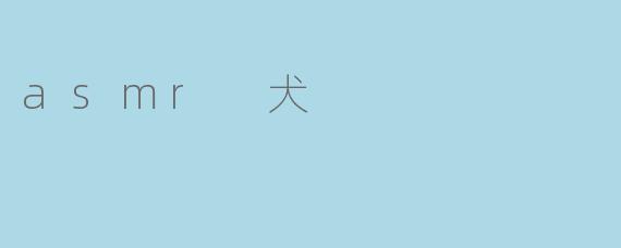 ASMR犬:当治愈之音遇上毛茸茸的陪伴